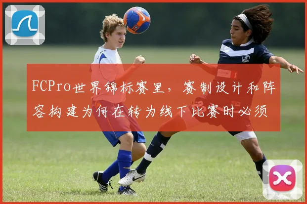 FCPro世界锦标赛里,赛制设计和阵容构建为何在转为线下比赛时必须一起考虑
