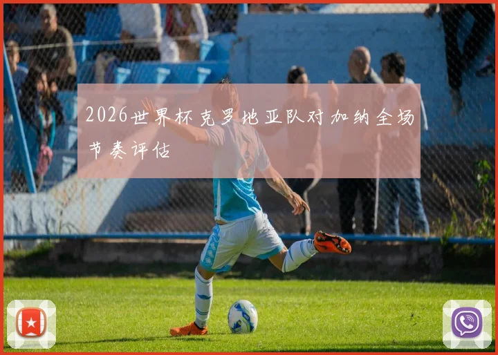 2026世界杯克罗地亚队对加纳全场节奏评估