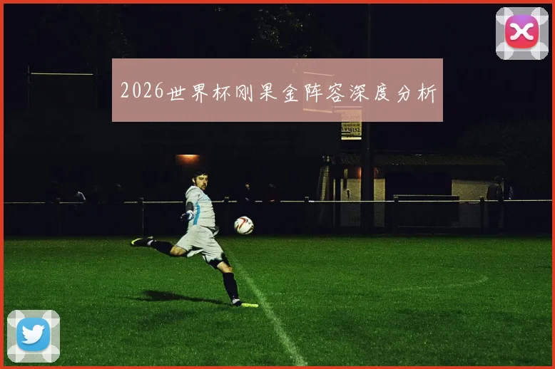 2026世界杯刚果金阵容深度分析