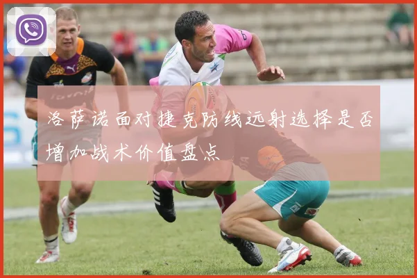 洛萨诺面对捷克防线远射选择是否增加战术价值盘点