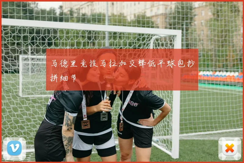 马德里竞技马拉加交锋低平球包抄拼细节