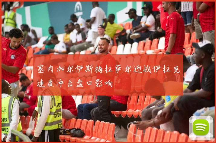 塞内加尔伊斯梅拉萨尔迎战伊拉克速度冲击盘口影响