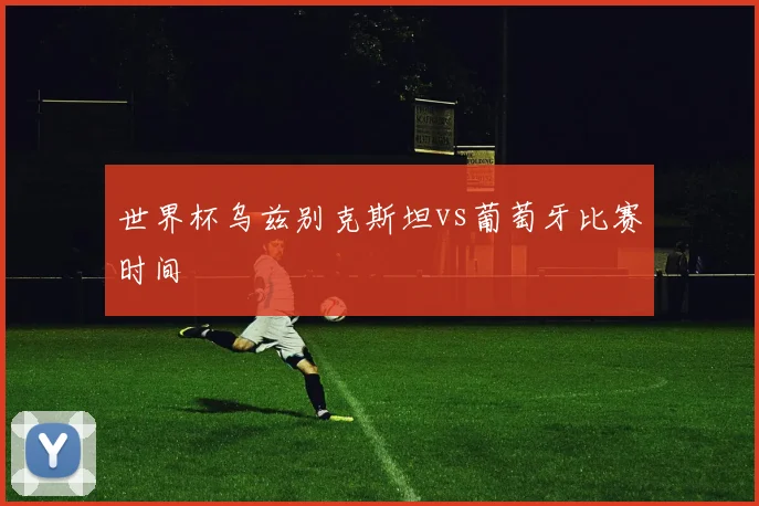 世界杯乌兹别克斯坦vs葡萄牙比赛时间