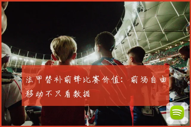 法甲替补前锋比赛价值:前场自由移动不只看数据