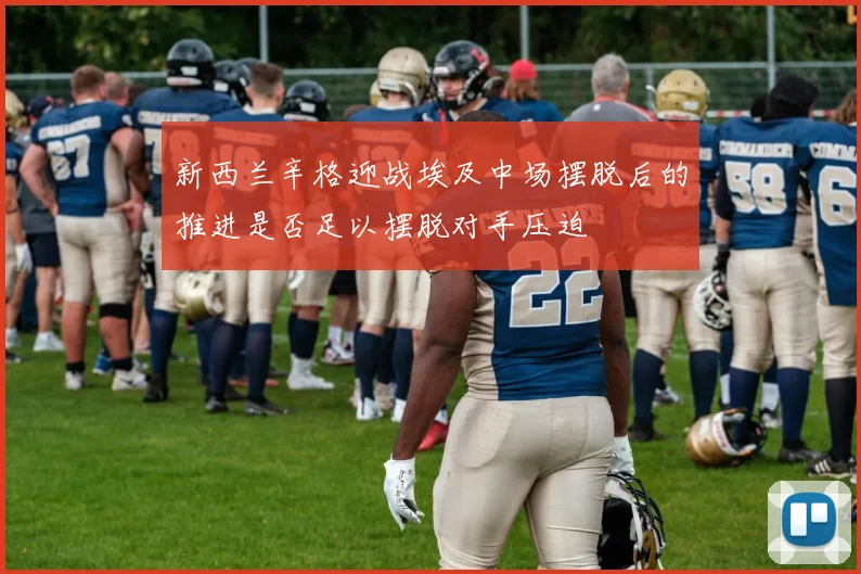 新西兰辛格迎战埃及中场摆脱后的推进是否足以摆脱对手压迫