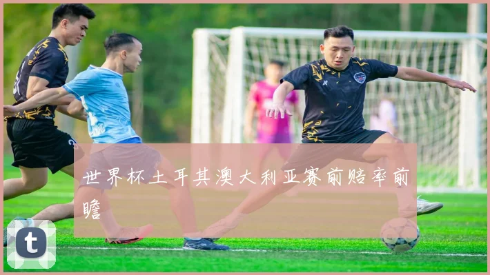 世界杯土耳其澳大利亚赛前赔率前瞻