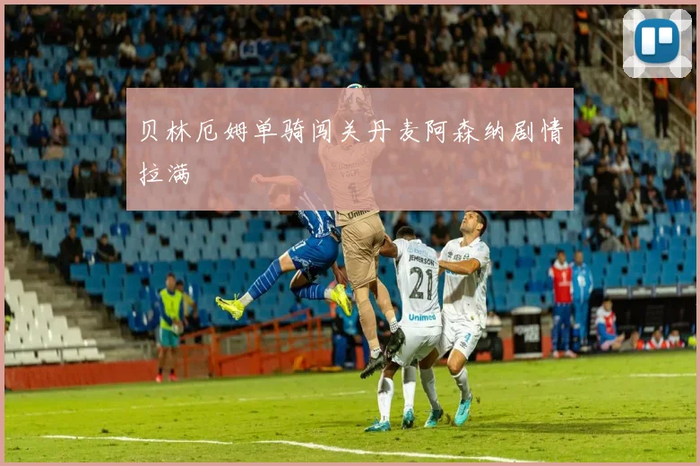 贝林厄姆单骑闯关丹麦阿森纳剧情拉满