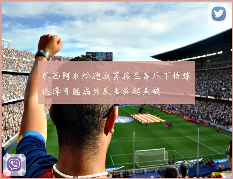 巴西阿利松迎战苏格兰高压下传球选择可能成为反击发起关键