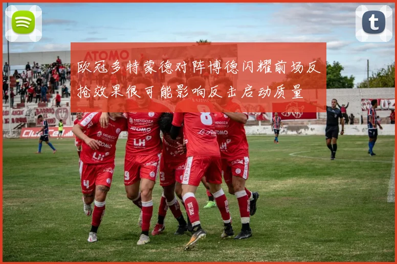 欧冠多特蒙德对阵博德闪耀前场反抢效果很可能影响反击启动质量