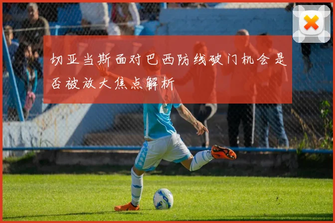切亚当斯面对巴西防线破门机会是否被放大焦点解析