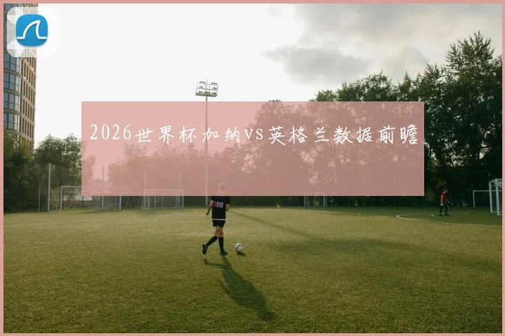2026世界杯加纳vs英格兰数据前瞻