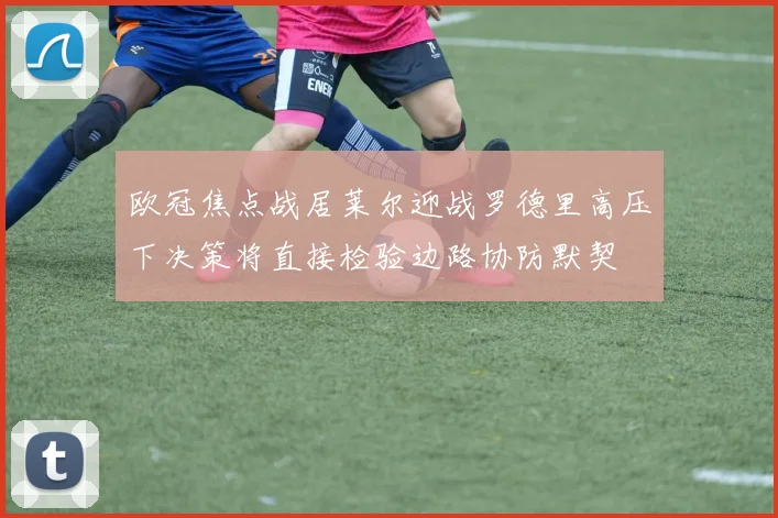 欧冠焦点战居莱尔迎战罗德里高压下决策将直接检验边路协防默契