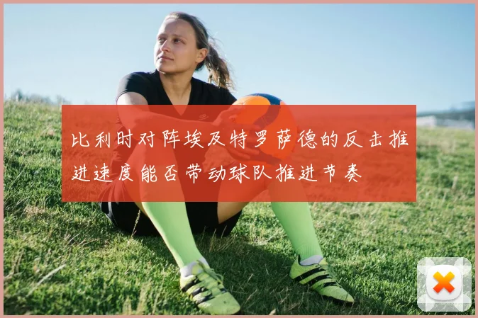 比利时对阵埃及特罗萨德的反击推进速度能否带动球队推进节奏