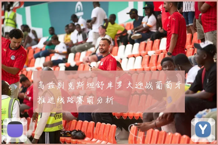 乌兹别克斯坦舒库罗夫迎战葡萄牙推进线路赛前分析