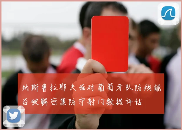纳斯鲁拉耶夫面对葡萄牙队防线能否破解密集防守射门数据评估