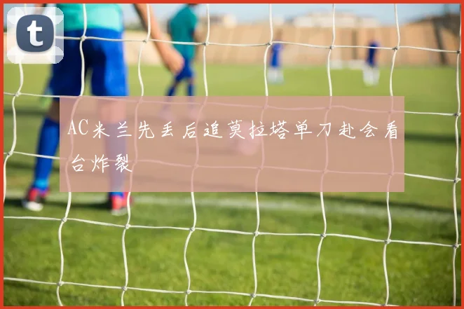 AC米兰先丢后追莫拉塔单刀赴会看台炸裂
