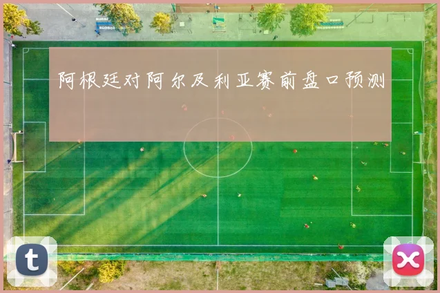 阿根廷对阿尔及利亚赛前盘口预测