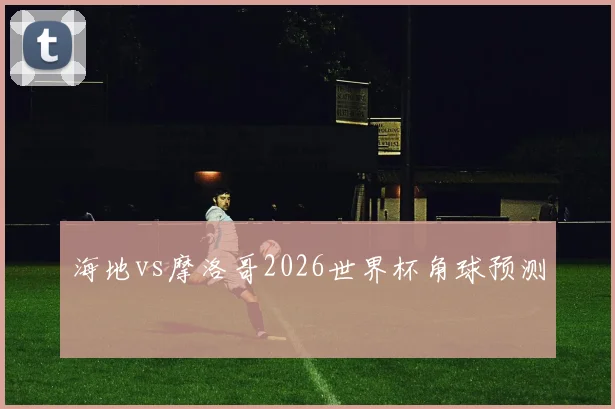 海地vs摩洛哥2026世界杯角球预测