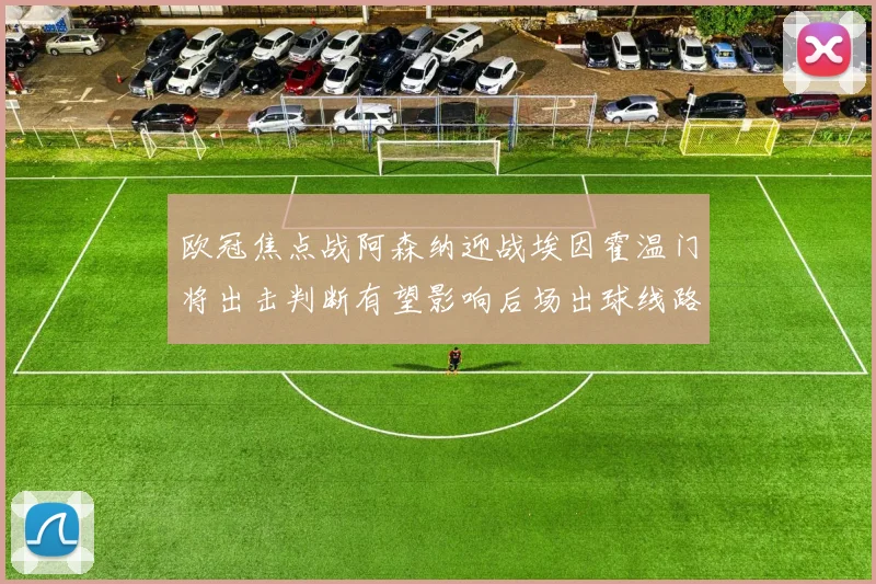 欧冠焦点战阿森纳迎战埃因霍温门将出击判断有望影响后场出球线路