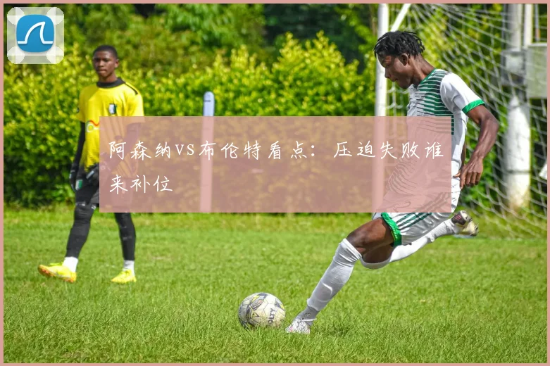 阿森纳vs布伦特看点:压迫失败谁来补位