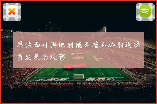 恩佐面对奥地利能否增加远射选择首发悬念观察