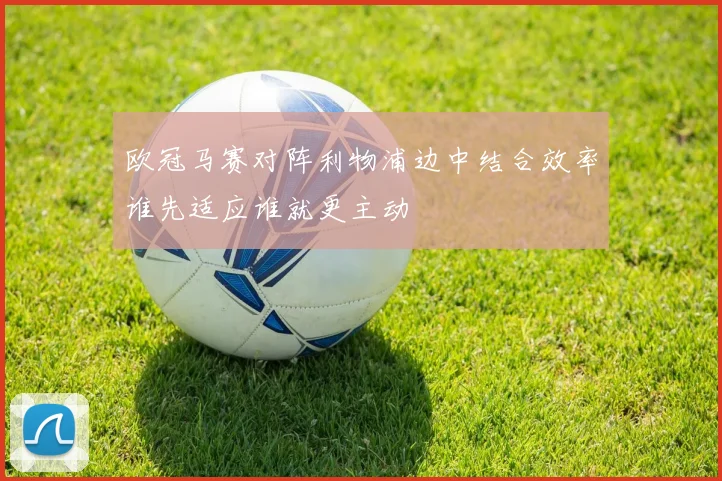 欧冠马赛对阵利物浦边中结合效率谁先适应谁就更主动