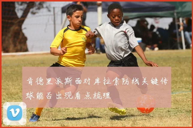 肯德里派斯面对库拉索防线关键传球能否出现看点梳理