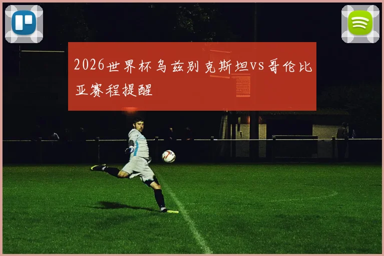 2026世界杯乌兹别克斯坦vs哥伦比亚赛程提醒