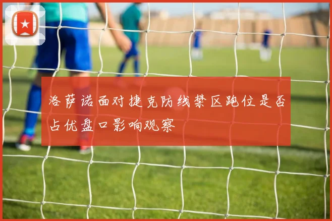 洛萨诺面对捷克防线禁区跑位是否占优盘口影响观察