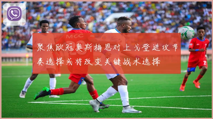 聚焦欧冠奥斯梅恩对上戈登进攻节奏选择或将改变关键战术选择