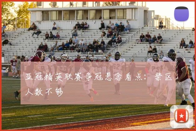 亚冠精英联赛争冠悬念看点:禁区人数不够
