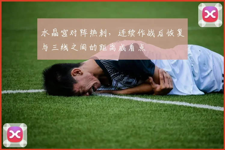 水晶宫对阵热刺,连续作战后恢复与三线之间的距离成看点